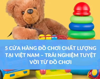 5 CỬA HÀNG ĐỒ CHƠI CHẤT LƯỢNG TẠI VIỆT NAM – TRẢI NGHIỆM TUYỆT VỜI TỪ ĐỒ CHƠI