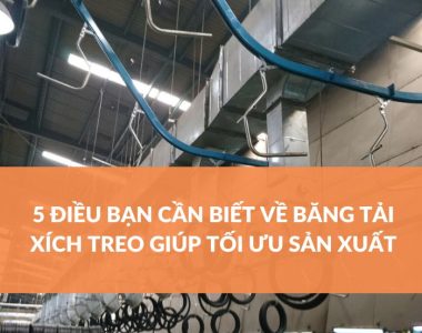 5 ĐIỀU BẠN CẦN BIẾT VỀ BĂNG TẢI XÍCH TREO GIÚP TỐI ƯU SẢN XUẤT