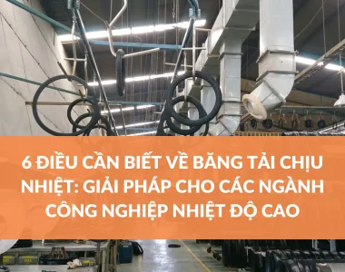 6 ĐIỀU CẦN BIẾT VỀ BĂNG TẢI CHỊU NHIỆT GIẢI PHÁP CHO CÁC NGÀNH CÔNG NGHIỆP NHIỆT ĐỘ CAO