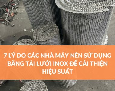 7 LÝ DO CÁC NHÀ MÁY NÊN SỬ DỤNG BĂNG TẢI LƯỚI INOX ĐỂ CẢI THIỆN HIỆU SUẤT