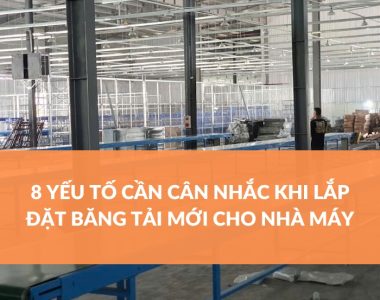 8 YẾU TỐ CẦN CÂN NHẮC KHI LẮP ĐẶT BĂNG TẢI MỚI CHO NHÀ MÁY