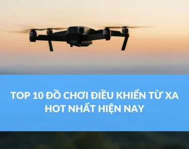 TOP 10 ĐỒ CHƠI ĐIỀU KHIỂN TỪ XA HOT NHẤT HIỆN NAY